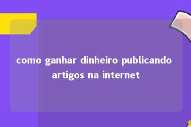 como ganhar dinheiro publicando artigos na internet 