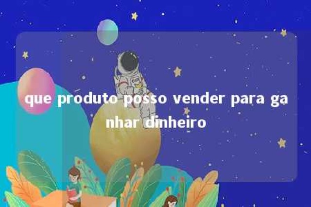 que produto posso vender para ganhar dinheiro 