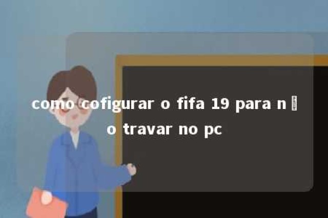 como cofigurar o fifa 19 para não travar no pc 