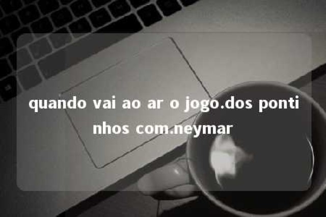 quando vai ao ar o jogo.dos pontinhos com.neymar 