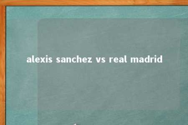 alexis sanchez vs real madrid 