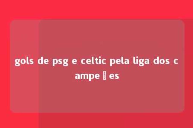 gols de psg e celtic pela liga dos campeões 