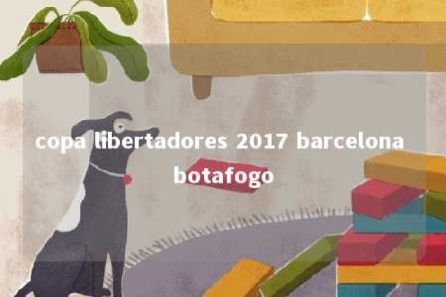 copa libertadores 2017 barcelona botafogo 