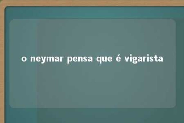 o neymar pensa que é vigarista 