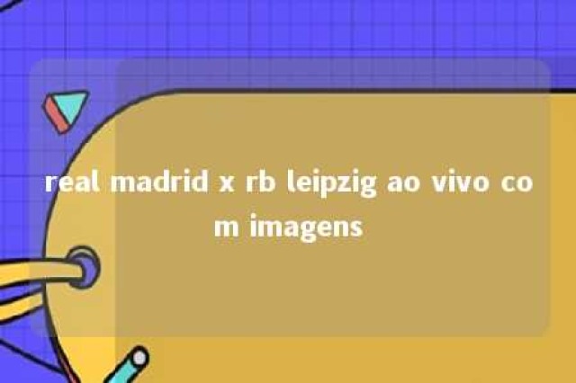 real madrid x rb leipzig ao vivo com imagens 