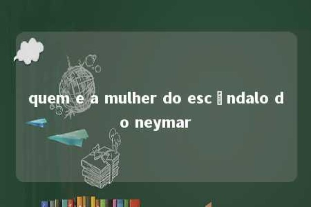 quem e a mulher do escândalo do neymar 