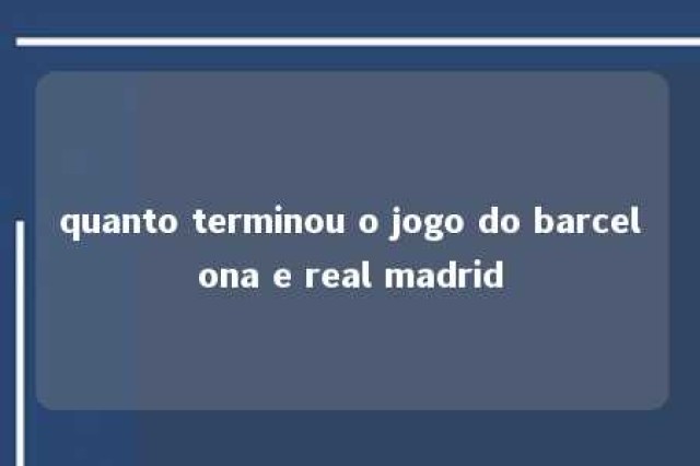 quanto terminou o jogo do barcelona e real madrid 