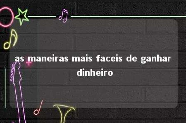 as maneiras mais faceis de ganhar dinheiro 