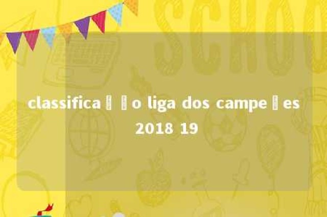 classificação liga dos campeões 2018 19 