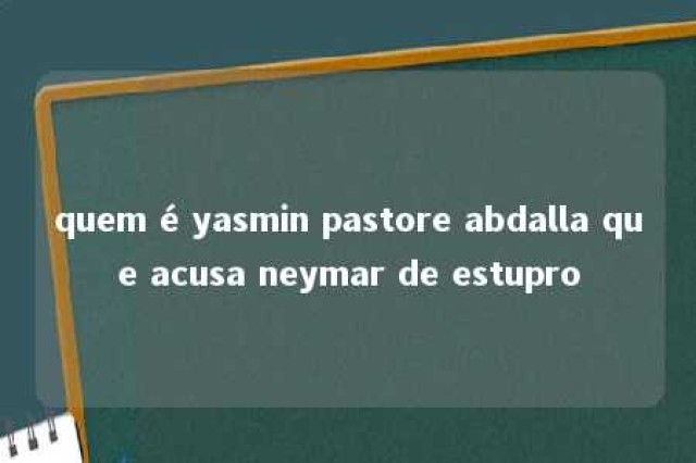 quem é yasmin pastore abdalla que acusa neymar de estupro 