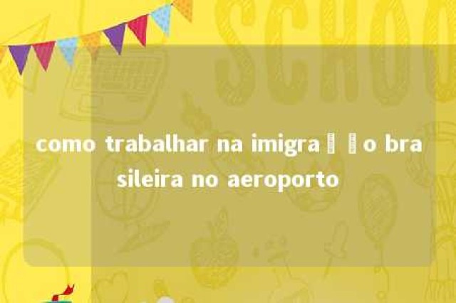 como trabalhar na imigração brasileira no aeroporto 