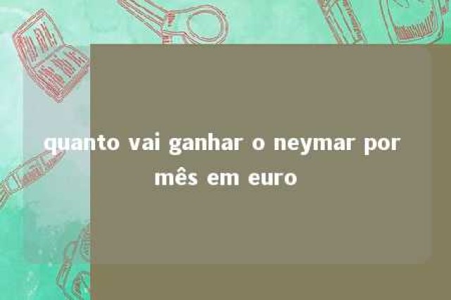 quanto vai ganhar o neymar por mês em euro 