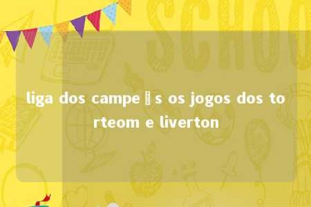 liga dos campeõs os jogos dos torteom e liverton 