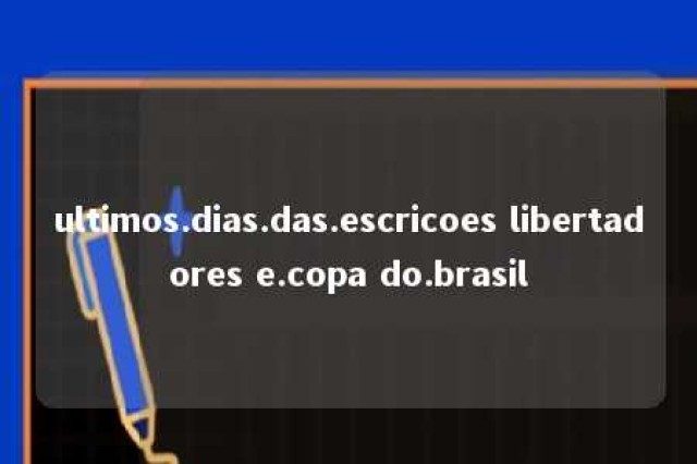 ultimos.dias.das.escricoes libertadores e.copa do.brasil 