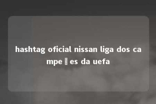 hashtag oficial nissan liga dos campeões da uefa 