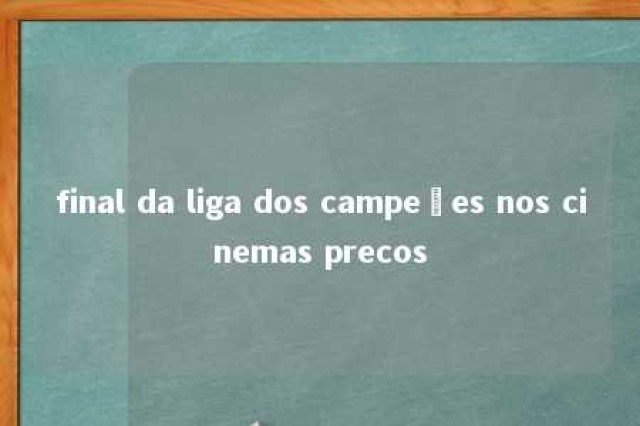 final da liga dos campeões nos cinemas precos 