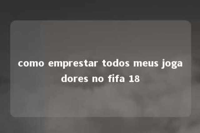 como emprestar todos meus jogadores no fifa 18 