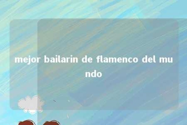 mejor bailarin de flamenco del mundo 