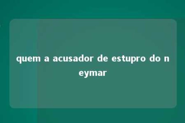 quem a acusador de estupro do neymar 