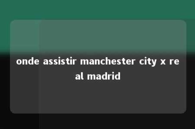 onde assistir manchester city x real madrid 