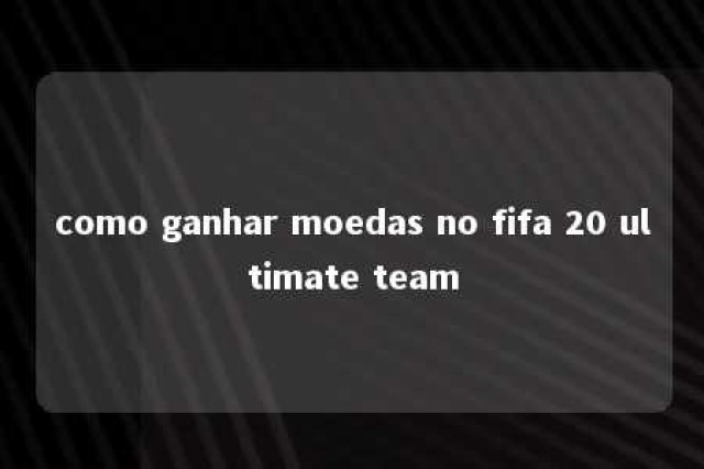 como ganhar moedas no fifa 20 ultimate team 