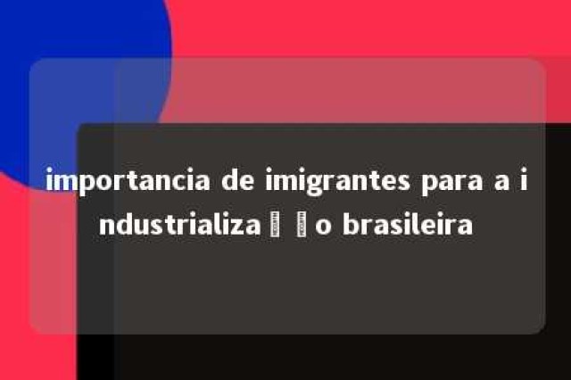 importancia de imigrantes para a industrialização brasileira 