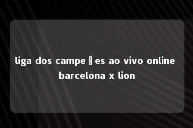 liga dos campeões ao vivo online barcelona x lion 