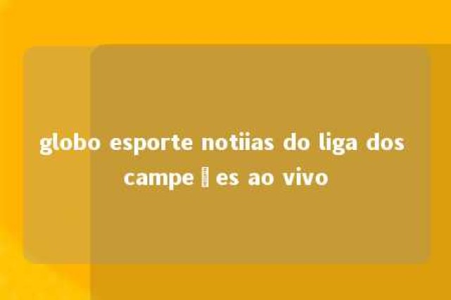 globo esporte notiias do liga dos campeões ao vivo 