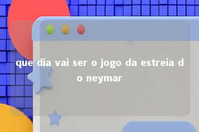 que dia vai ser o jogo da estreia do neymar 