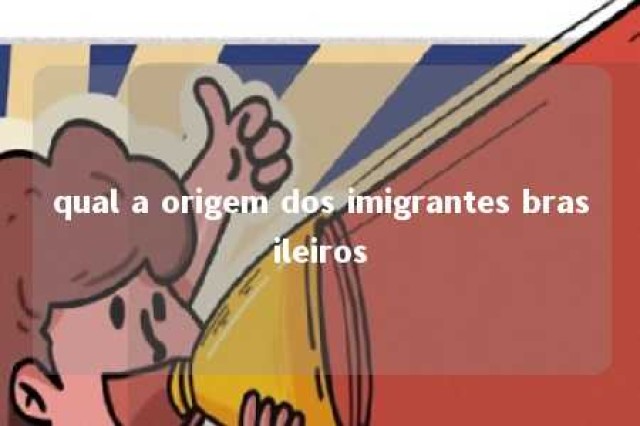 qual a origem dos imigrantes brasileiros 