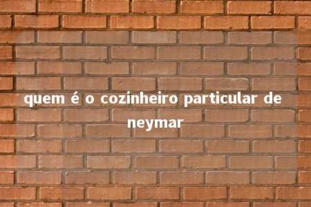 quem é o cozinheiro particular de neymar 