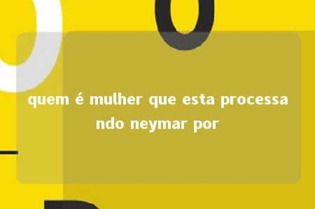 quem é mulher que esta processando neymar por 