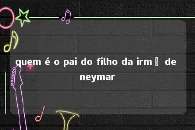 quem é o pai do filho da irmã de neymar 