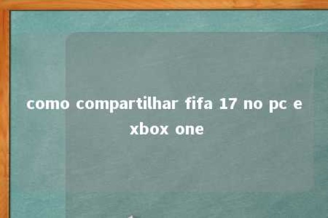 como compartilhar fifa 17 no pc e xbox one 