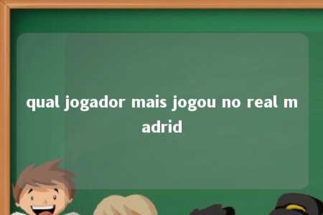 qual jogador mais jogou no real madrid 