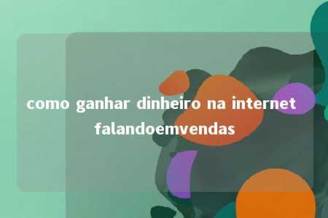 como ganhar dinheiro na internet falandoemvendas 