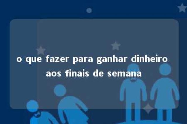 o que fazer para ganhar dinheiro aos finais de semana 