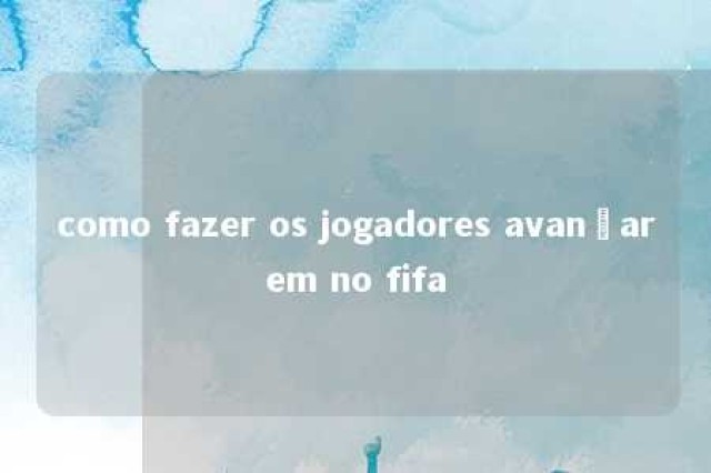 como fazer os jogadores avançarem no fifa 