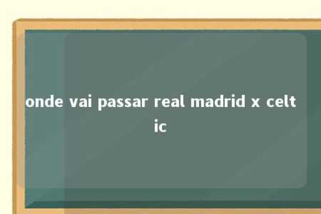 onde vai passar real madrid x celtic 