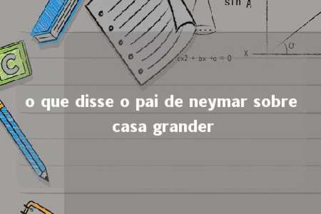 o que disse o pai de neymar sobre casa grander 