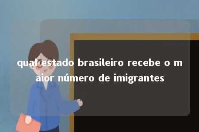 qual estado brasileiro recebe o maior número de imigrantes 