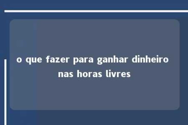 o que fazer para ganhar dinheiro nas horas livres 