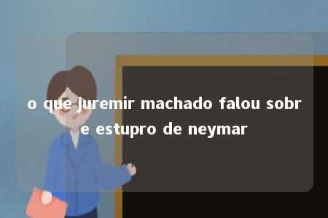 o que juremir machado falou sobre estupro de neymar 