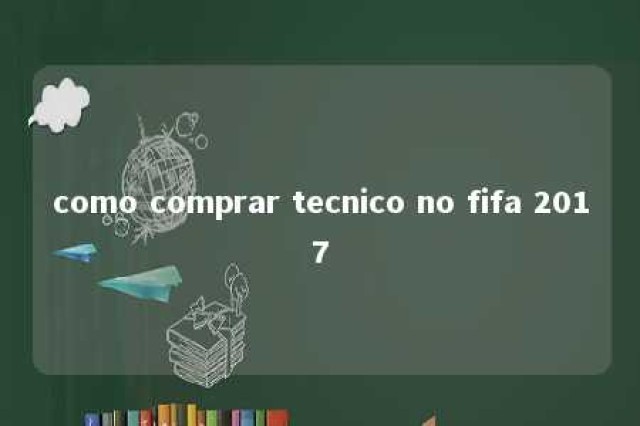 como comprar tecnico no fifa 2017 