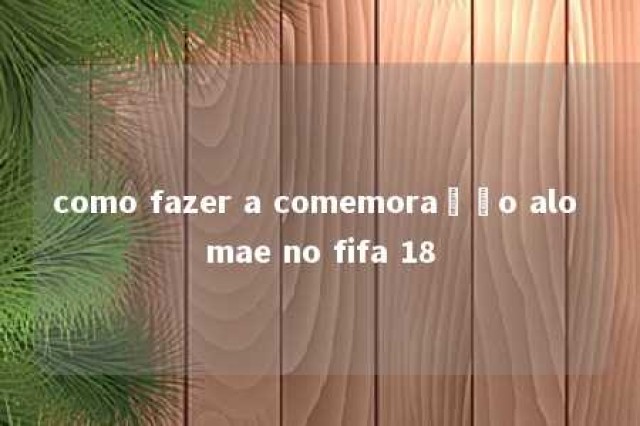 como fazer a comemoração alo mae no fifa 18 