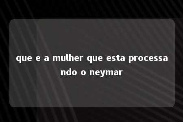 que e a mulher que esta processando o neymar 