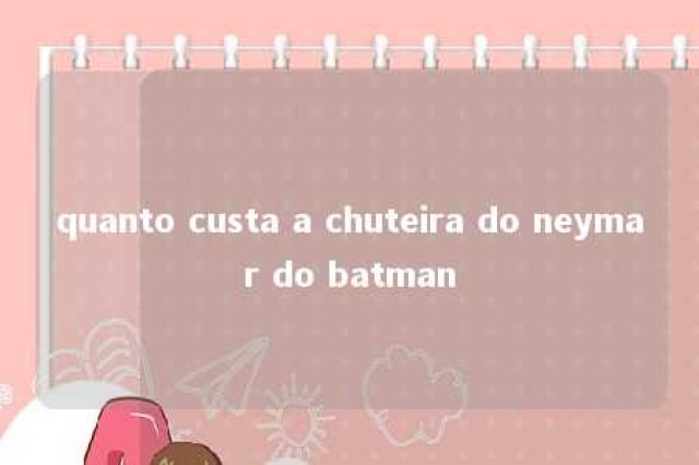 quanto custa a chuteira do neymar do batman 