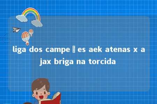 liga dos campeões aek atenas x ajax briga na torcida 