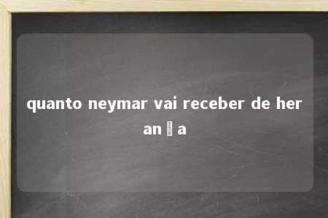 quanto neymar vai receber de herança 