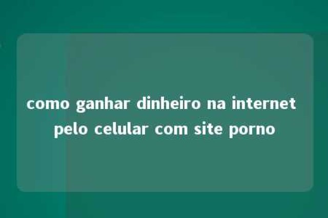 como ganhar dinheiro na internet pelo celular com site porno 